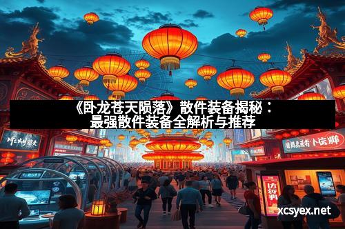 《卧龙苍天陨落》散件装备揭秘：最强散件装备全解析与推荐