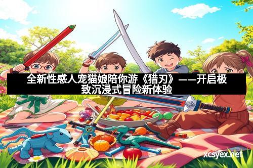 全新性感人宠猫娘陪你游《猎刃》——开启极致沉浸式冒险新体验