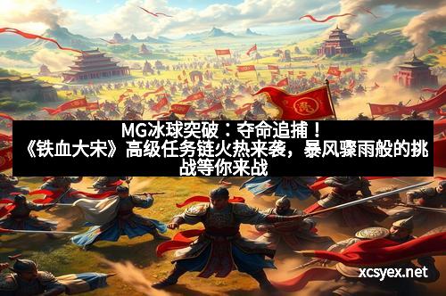 MG冰球突破：夺命追捕！《铁血大宋》高级任务链火热来袭，暴风骤雨般的挑战等你来战！